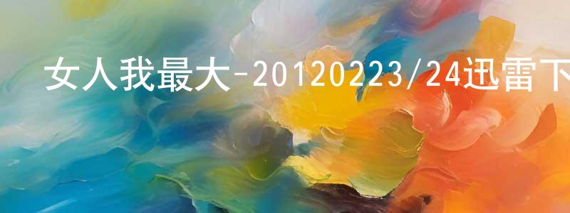 岑志強的動漫綜藝大全,女人我最大-20120223/24迅雷下載_深夜電影